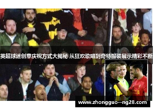 英超球迷创意庆祝方式大揭秘 从狂欢歌唱到奇特服装展示精彩不断