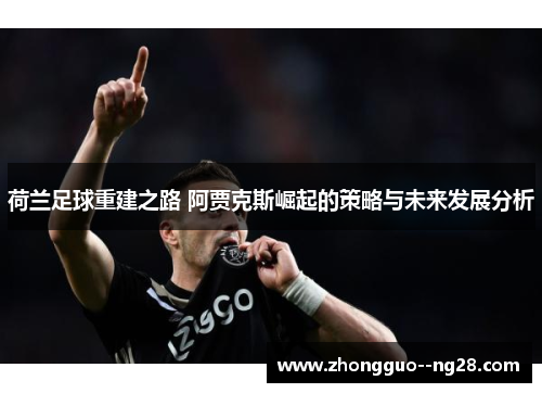 荷兰足球重建之路 阿贾克斯崛起的策略与未来发展分析