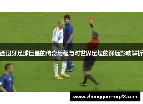 西班牙足球巨星的传奇历程与对世界足坛的深远影响解析
