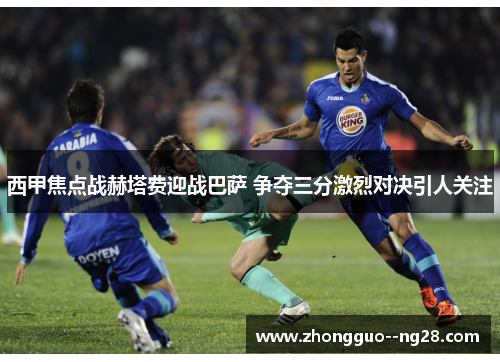 西甲焦点战赫塔费迎战巴萨 争夺三分激烈对决引人关注