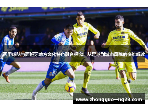 西甲球队与西班牙地方文化特色融合探究：从足球到城市风貌的多维解读