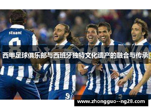 西甲足球俱乐部与西班牙独特文化遗产的融合与传承