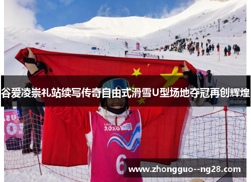 谷爱凌崇礼站续写传奇自由式滑雪U型场地夺冠再创辉煌 谷爱凌崇礼站续写传奇自由式滑雪U型场地夺冠再创辉煌