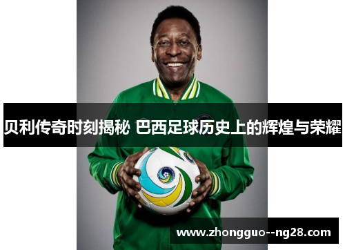 贝利传奇时刻揭秘 巴西足球历史上的辉煌与荣耀
