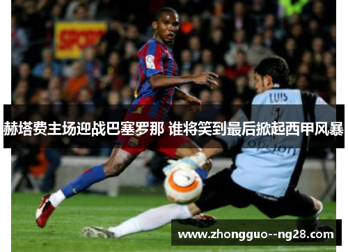 赫塔费主场迎战巴塞罗那 谁将笑到最后掀起西甲风暴