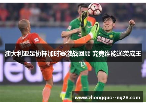 澳大利亚足协杯加时赛激战回顾 究竟谁能逆袭成王