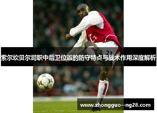 索尔坎贝尔司职中后卫位置的防守特点与战术作用深度解析