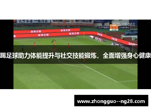 踢足球助力体能提升与社交技能锻炼,全面增强身心健康 踢足球助力体能提升与社交技能锻炼,全面增强身心健康
