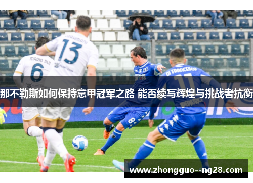 那不勒斯如何保持意甲冠军之路 能否续写辉煌与挑战者抗衡