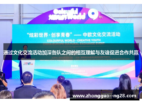 通过文化交流活动加深各队之间的相互理解与友谊促进合作共赢