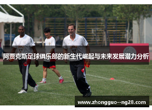 阿贾克斯足球俱乐部的新生代崛起与未来发展潜力分析