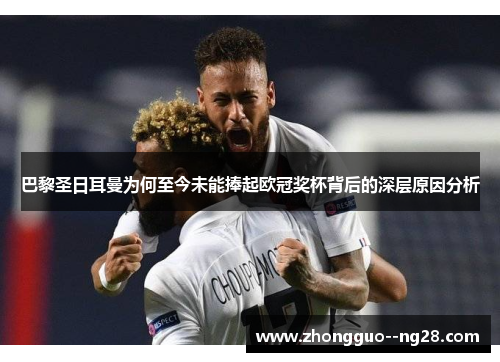 巴黎圣日耳曼为何至今未能捧起欧冠奖杯背后的深层原因分析