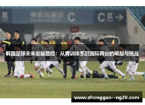韩国足球未来发展路径：从青训体系到国际舞台的崛起与挑战
