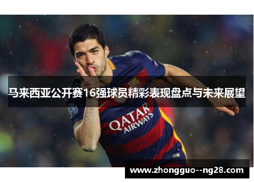 马来西亚公开赛16强球员精彩表现盘点与未来展望