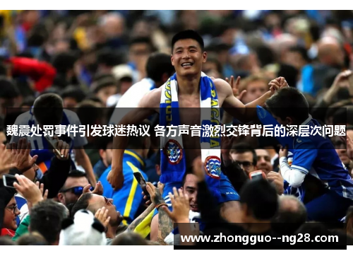 魏震处罚事件引发球迷热议 各方声音激烈交锋背后的深层次问题