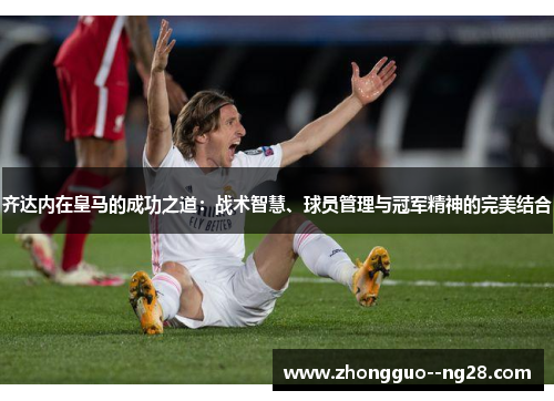 齐达内在皇马的成功之道：战术智慧、球员管理与冠军精神的完美结合