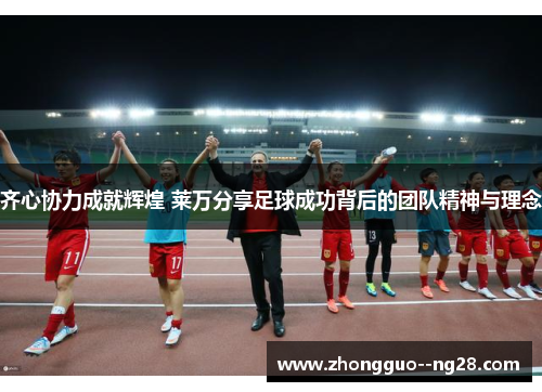 齐心协力成就辉煌 莱万分享足球成功背后的团队精神与理念