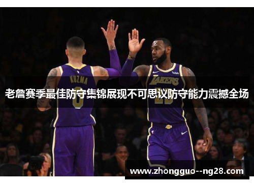 老詹赛季最佳防守集锦展现不可思议防守能力震撼全场