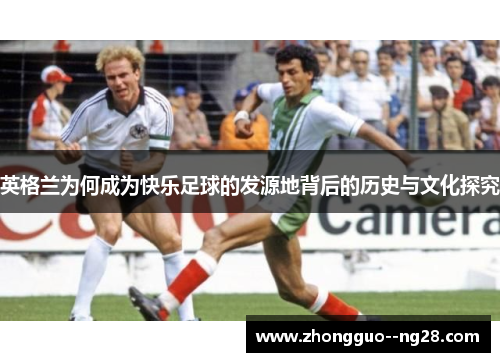 英格兰为何成为快乐足球的发源地背后的历史与文化探究