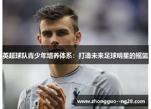 英超球队青少年培养体系：打造未来足球明星的摇篮