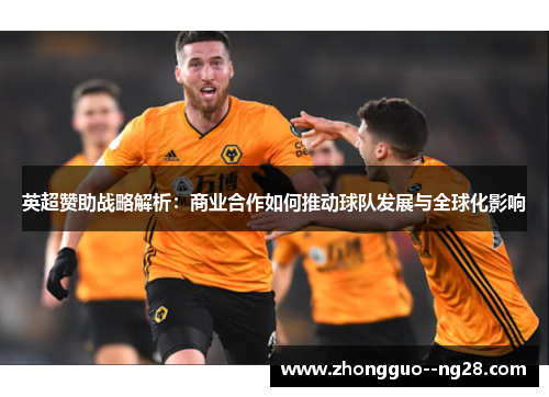 英超赞助战略解析：商业合作如何推动球队发展与全球化影响