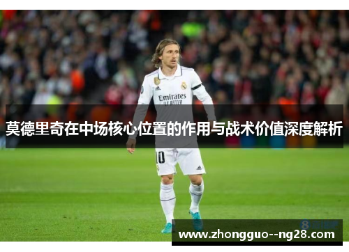 莫德里奇在中场核心位置的作用与战术价值深度解析 莫德里奇在中场核心位置的作用与战术价值深度解析