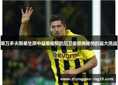 莱万多夫斯基生涯中最难破解的后卫是谁揭秘他的最大挑战