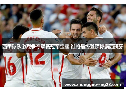 西甲球队激烈争夺联赛冠军宝座 谁将最终登顶称霸西班牙