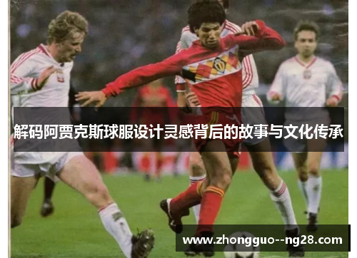 解码阿贾克斯球服设计灵感背后的故事与文化传承