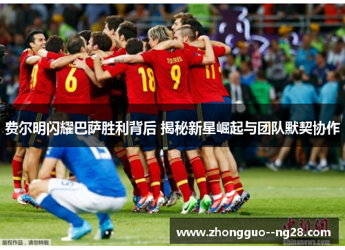 费尔明闪耀巴萨胜利背后 揭秘新星崛起与团队默契协作