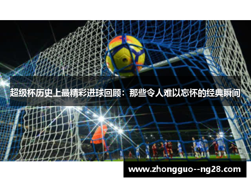超级杯历史上最精彩进球回顾：那些令人难以忘怀的经典瞬间
