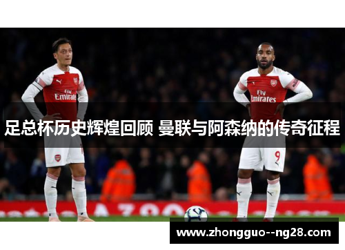 足总杯历史辉煌回顾 曼联与阿森纳的传奇征程