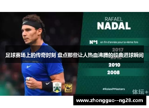 足球赛场上的传奇时刻 盘点那些让人热血沸腾的经典进球瞬间