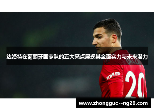 达洛特在葡萄牙国家队的五大亮点展现其全面实力与未来潜力