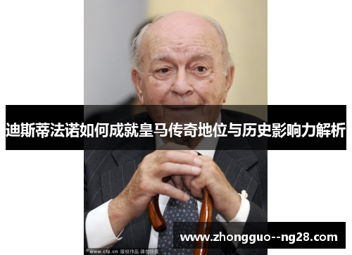 迪斯蒂法诺如何成就皇马传奇地位与历史影响力解析 迪斯蒂法诺如何成就皇马传奇地位与历史影响力解析