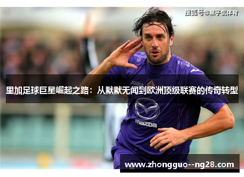 里加足球巨星崛起之路：从默默无闻到欧洲顶级联赛的传奇转型