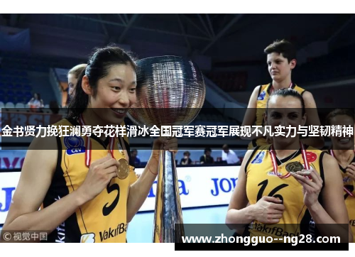 金书贤力挽狂澜勇夺花样滑冰全国冠军赛冠军展现不凡实力与坚韧精神 金书贤力挽狂澜勇夺花样滑冰全国冠军赛冠军展现不凡实力与坚韧精神
