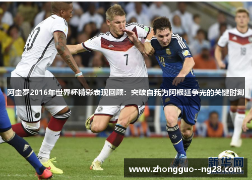 阿圭罗2016年世界杯精彩表现回顾：突破自我为阿根廷争光的关键时刻