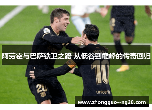 阿劳霍与巴萨铁卫之路 从低谷到巅峰的传奇回归