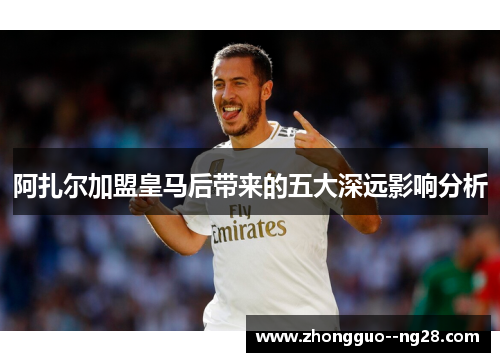 阿扎尔加盟皇马后带来的五大深远影响分析