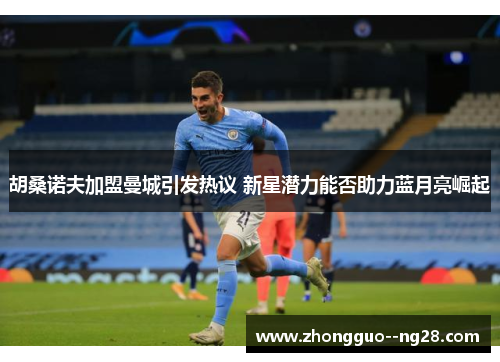 胡桑诺夫加盟曼城引发热议 新星潜力能否助力蓝月亮崛起