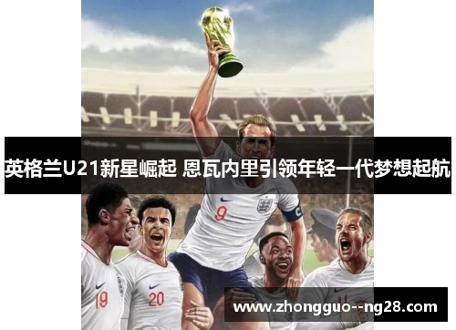 英格兰U21新星崛起 恩瓦内里引领年轻一代梦想起航