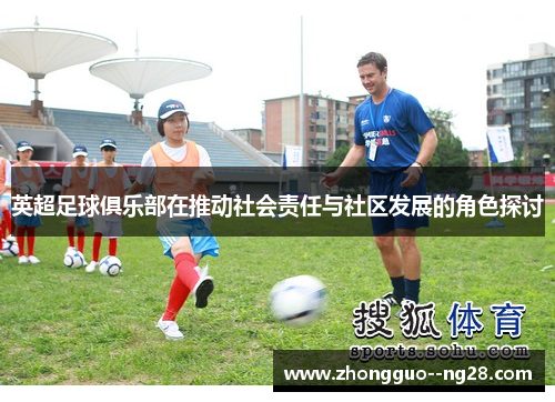 英超足球俱乐部在推动社会责任与社区发展的角色探讨