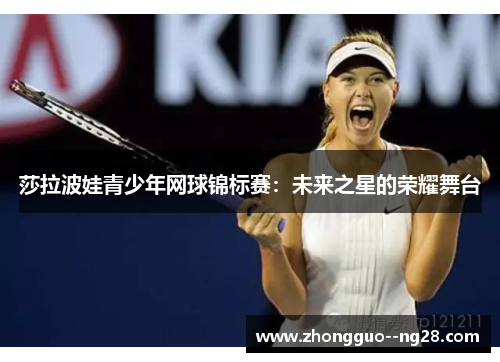 莎拉波娃青少年网球锦标赛:未来之星的荣耀舞台 莎拉波娃青少年网球锦标赛:未来之星的荣耀舞台