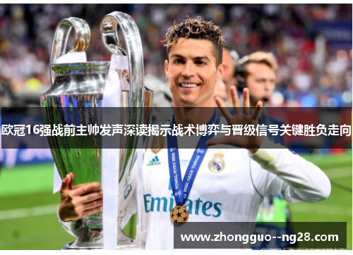 欧冠16强战前主帅发声深读揭示战术博弈与晋级信号关键胜负走向 欧冠16强战前主帅发声深读揭示战术博弈与晋级信号关键胜负走向