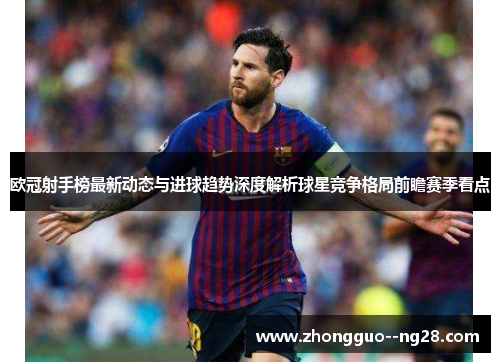 欧冠射手榜最新动态与进球趋势深度解析球星竞争格局前瞻赛季看点