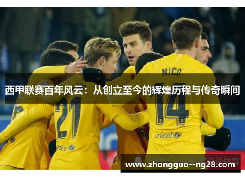 西甲联赛百年风云:从创立至今的辉煌历程与传奇瞬间 西甲联赛百年风云:从创立至今的辉煌历程与传奇瞬间