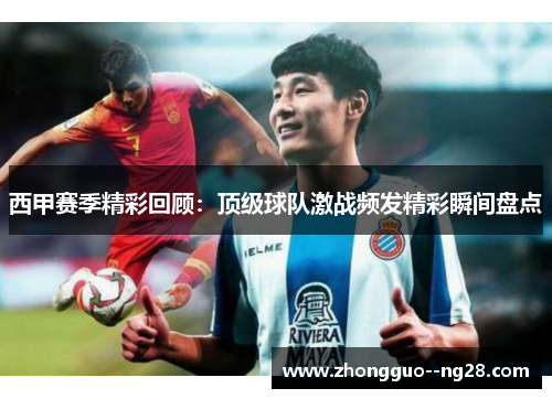 西甲赛季精彩回顾：顶级球队激战频发精彩瞬间盘点