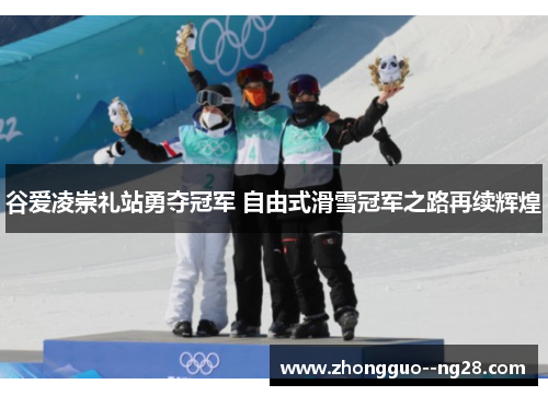 谷爱凌崇礼站勇夺冠军 自由式滑雪冠军之路再续辉煌