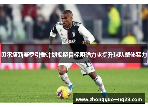 贝尔塔新赛季引援计划揭晓目标明确力求提升球队整体实力